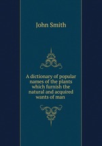 A dictionary of popular names of the plants which furnish the natural and acquired wants of man