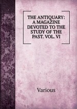 THE ANTIQUARY: A MAGAZINE DEVOTED TO THE STUDY OF THE PAST. VOL. VI
