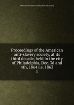 Proceedings of the American anti-slavery society, at its third decade, held in the city of Philadelphia, Dec. 3d and 4th, 1864 i.e. 1863. 1