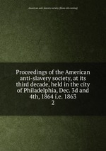 Proceedings of the American anti-slavery society, at its third decade, held in the city of Philadelphia, Dec. 3d and 4th, 1864 i.e. 1863. 2