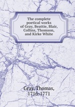 The complete poetical works of Gray, Beattie, Blair, Collins, Thomson, and Kirke White