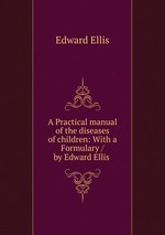 A Practical manual of the diseases of children: With a Formulary / by Edward Ellis