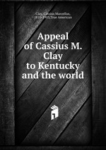 Appeal of Cassius M. Clay to Kentucky and the world