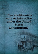 . Can abolitionists vote or take office under the United States Constitution?