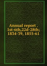 Annual report . 1st-6th,22d-28th; 1834-39, 1855-61