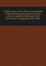 A brief review of the "First annual report of the American anti-slavery society, with the speeches delivered at the anniversary meeting, May 6th, 1834.". 1