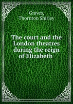 The court and the London theatres during the reign of Elizabeth