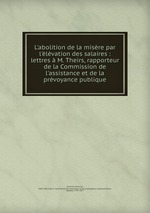 L`abolition de la misre par l`lvation des salaires : lettres M. Theirs, rapporteur de la Commission de l`assistance et de la prvoyance publique