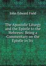The Apostolic Liturgy and the Epistle to the Hebrews: Being a Commentary on the Epistle in Its