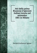 Atti della prima Riunione d`igienisti italiani tenuta nel settembre 1881 in Milano