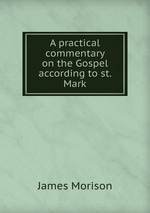 A practical commentary on the Gospel according to st. Mark