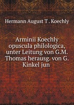 Arminii Koechly opuscula philologica, unter Leitung von G.M. Thomas herausg. von G. Kinkel jun