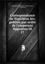 Correspondance de Napolon Ier; publie par ordre de l`empereur Napolon III. 27