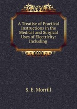 A Treatise of Practical Instructions in the Medical and Surgical Uses of Electricity: Including