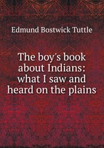 The boy`s book about Indians: what I saw and heard on the plains