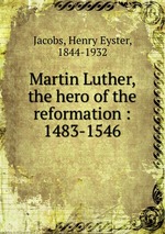 Martin Luther, the hero of the reformation : 1483-1546