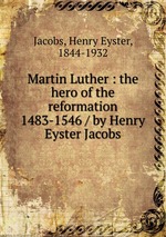 Martin Luther : the hero of the reformation 1483-1546 / by Henry Eyster Jacobs