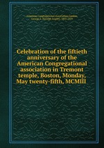 Celebration of the fiftieth anniversary of the American Congregational association in Tremont temple, Boston, Monday, May twenty-fifth, MCMIII