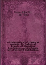 A treatise on the law of evidence as administered in England and Ireland : with illustrations from American and other foreign laws : from the 8th English edition. 2
