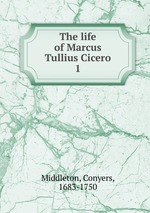 The life of Marcus Tullius Cicero. 1