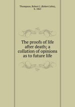 The proofs of life after death; a collation of opinions as to future life