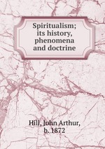 Spiritualism; its history, phenomena and doctrine
