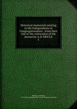 Historical memorials relating to the Independents or Congregationalists : from their rise to the restoration of the monarchy A.D. MDCLX. 3
