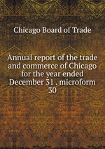 Annual report of the trade and commerce of Chicago for the year ended December 31 . microform. 30