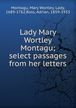 Lady Mary Wortley Montagu; select passages from her letters