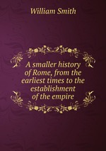 A smaller history of Rome, from the earliest times to the establishment of the empire