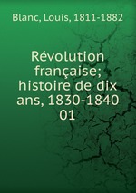Rvolution franaise; histoire de dix ans, 1830-1840. 01