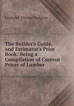 The Builder`s Guide, and Estimator`s Price Book: Being a Compilation of Current Prices of Lumber
