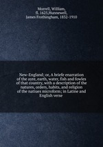 New-England; or, A briefe enarration of the ayre, earth, water, fish and fowles of that country, with a description of the natures, orders, habits, and religion of the natiues microform; in Latine and English verse