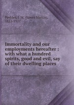 Immortality and our employments hereafter : with what a hundred spirits, good and evil, say of their dwelling places