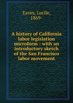 A history of California labor legislation microform : with an introductory sketch of the San Francisco labor movement