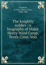 The knightly soldier : a biography of Major Henry Ward Camp, Tenth Conn. Vols