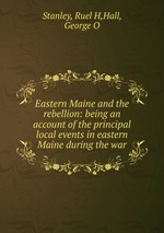 Eastern Maine and the rebellion: being an account of the principal local events in eastern Maine during the war
