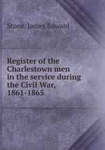 Register of the Charlestown men in the service during the Civil War, 1861-1865