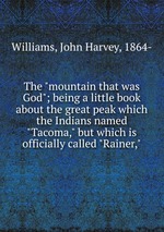 The "mountain that was God"; being a little book about the great peak which the Indians named "Tacoma," but which is officially called "Rainer,"