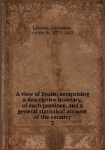 A view of Spain; comprising a descriptive itinerary, of each province, and a general statistical account of the country. 2