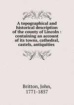 A topographical and historical description of the county of Lincoln : containing an account of its towns, cathedral, castels, antiquities