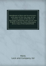 Handbook to Paris and its environs : with plan of the city, map of the environs, plans of the Bois de Boulogne, Versailles, the Lourve, the English Channel, Calais, Boulogne, and a map of the battlefields