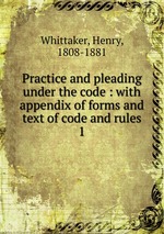 Practice and pleading under the code : with appendix of forms and text of code and rules. 1