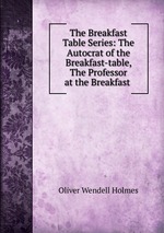 The Breakfast Table Series: The Autocrat of the Breakfast-table, The Professor at the Breakfast