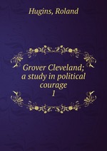 Grover Cleveland; a study in political courage. 1