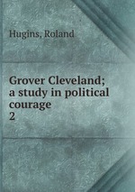Grover Cleveland; a study in political courage. 2