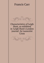 Characteristics of Leigh Hunt, as exhibited in `Leigh Hunt`s London journal`, by Launcelot Cross