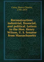Reconstruction: industrial, financial, and political. Letters to the Hon. Henry Wilson, U. S. Senator from Massachusetts