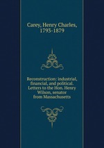 Reconstruction: industrial, financial, and political. Letters to the Hon. Henry Wilson, senator from Massachusetts