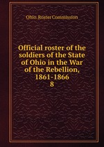 Official roster of the soldiers of the State of Ohio in the War of the Rebellion, 1861-1866. 8